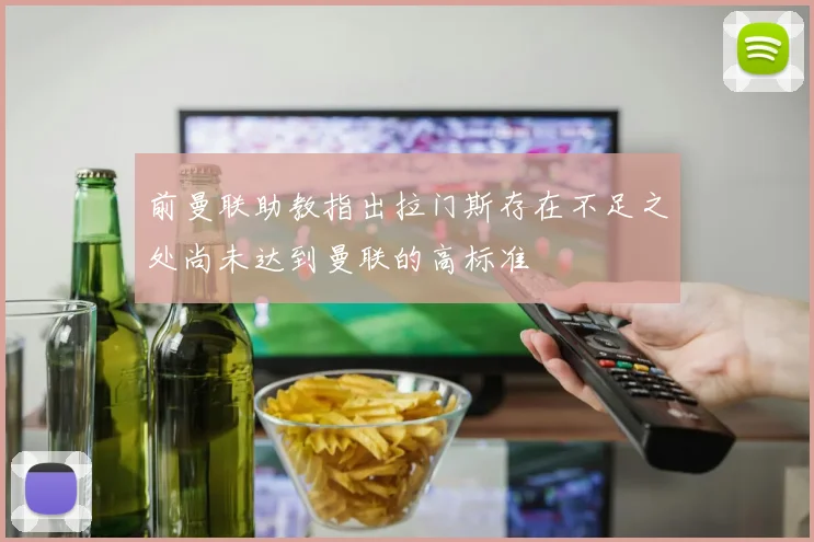 前曼联助教指出拉门斯存在不足之处尚未达到曼联的高标准