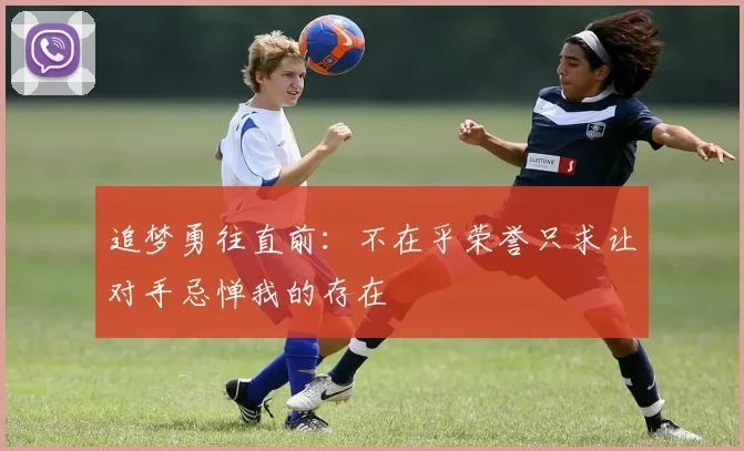 追梦勇往直前：不在乎荣誉只求让对手忌惮我的存在