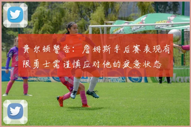 费尔顿警告：詹姆斯季后赛表现有限勇士需谨慎应对他的疲惫状态