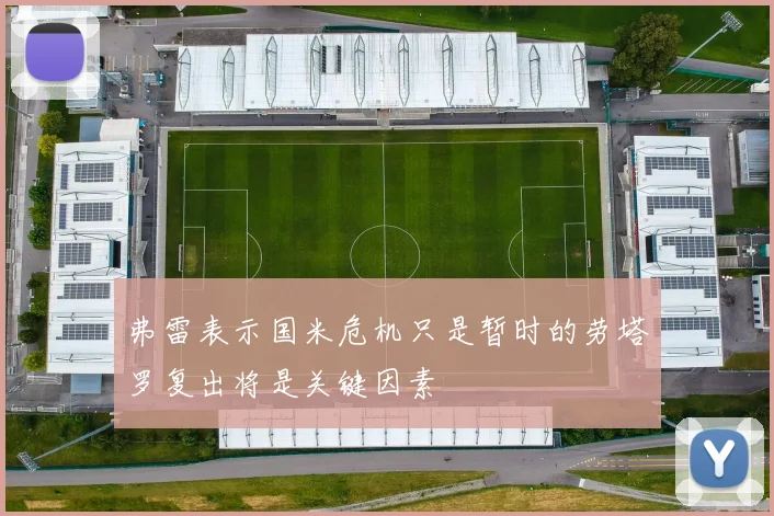 弗雷表示国米危机只是暂时的劳塔罗复出将是关键因素