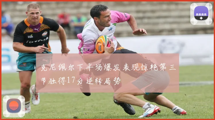 克尼佩尔下半场爆发表现惊艳第三节独得17分逆转局势