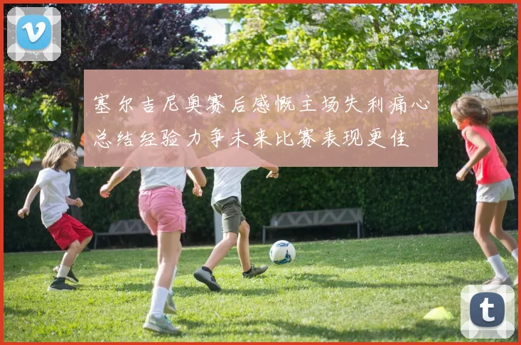 塞尔吉尼奥赛后感慨主场失利痛心总结经验力争未来比赛表现更佳