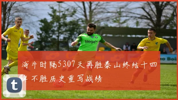 海牛时隔5307天再胜泰山终结十四年不胜历史重写战绩