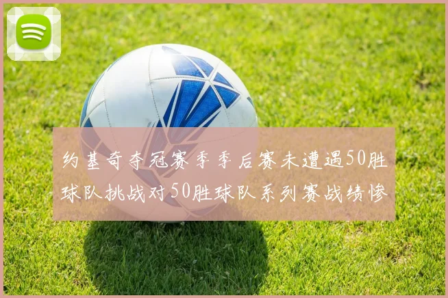 约基奇夺冠赛季季后赛未遭遇50胜球队挑战对50胜球队系列赛战绩惨淡