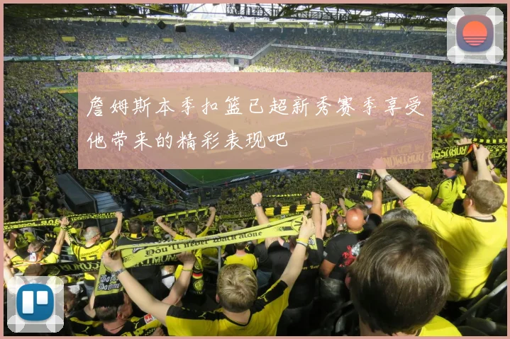 詹姆斯本季扣篮已超新秀赛季享受他带来的精彩表现吧