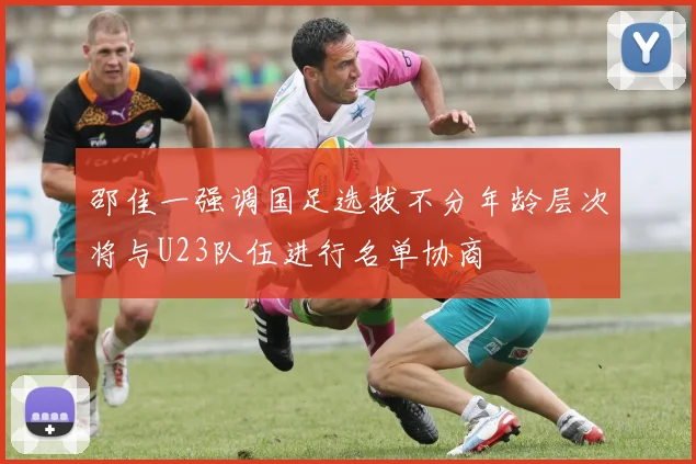 邵佳一强调国足选拔不分年龄层次将与U23队伍进行名单协商