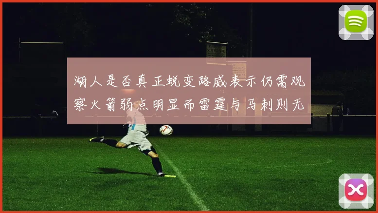 湖人是否真正蜕变路威表示仍需观察火箭弱点明显而雷霆与马刺则无明显缺陷