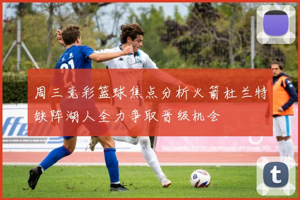 周三竞彩篮球焦点分析火箭杜兰特缺阵湖人全力争取晋级机会